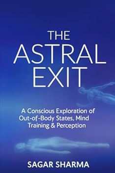 THE ASTRAL EXIT: A Conscious Exploration of Out-of-Body States, Mind Training & Perception