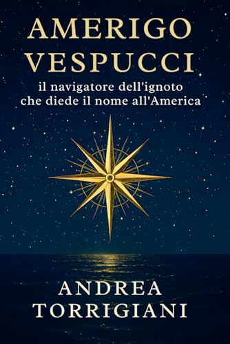  Amerigo Vespucci il navigatore dell’ignoto che diede il nome all’America: Biografia del mercante fiorentino che con viaggi, lettere ed esplorazioni oceaniche cambiò la geografia