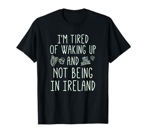 I’m Tired of Waking Up and Not Being in Ireland - Funny T-Shirt