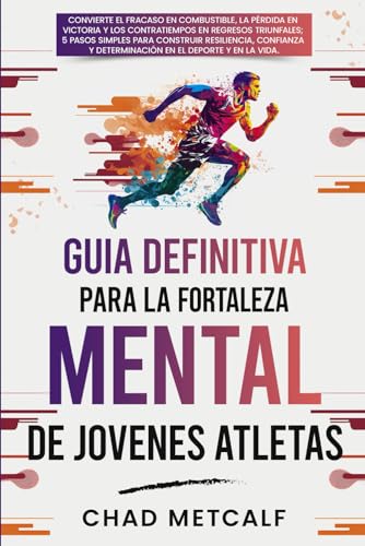 Guía Definitiva para la Fortaleza Mental de Jóvenes Atletas: Convierte el fracaso en combustible, la pérdida en victoria y los contratiempos en regresos triunfales en 5 Pasos Simples.