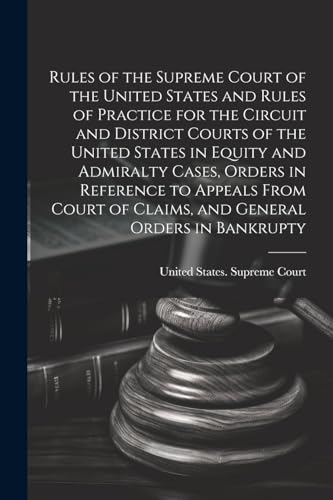 Rules of the Supreme Court of the United States and Rules of Practice for the Circuit and District Courts of the United States in Equity and Admiralty ... of Claims, and General Orders in Bankrupty
