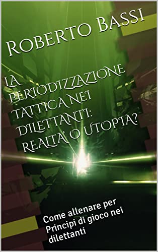 LA PERIODIZZAZIONE TATTICA NEI DILETTANTI: REALTA’ O UTOPIA?: Come allenare per Principi di gioco nei dilettanti (Italian Edition)