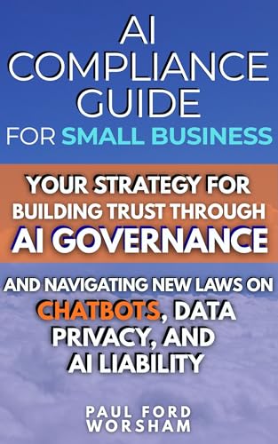 AI Compliance Guide for Small Business: Your Strategy for Building Trust Through AI Governance and Navigating New Laws on Chatbots, Data Privacy, and AI Liability