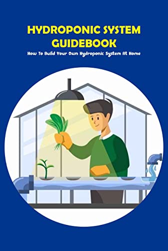 Hydroponic System Guidebook: How To Build Your Own Hydroponic System At Home: DIY Hydroponic System