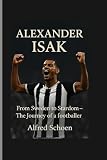 ALEXANDER ISAK: From Sweden to Stardom – The Journey of a Football Prodigy