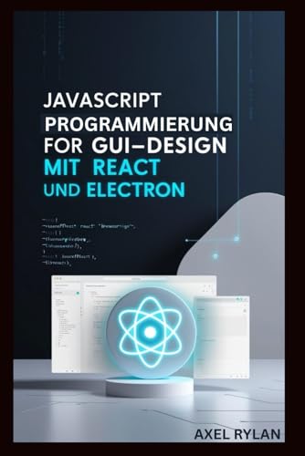 JAVASCRIPT PROGRAMMIERUNG FÜR GUI-DESIGN MIT REACT UND ELECTRON: Eine Schritt-für-Schritt-Anleitung zum Erstellen moderner GUI-Anwendungen