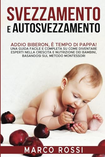 Svezzamento e Autosvezzamento: Addio Biberon, è Tempo di Pappa! Una guida facile e completa su come diventare esperti nella crescita e nutrizione dei bambini, basandosi sul metodo Montessori: 1
