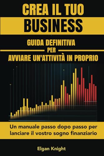 CREA IL TUO BUSINESS, Guida definitiva per avviare un'attività in proprio: Un manuale passo dopo passo per lanciare il vostro sogno finanziario