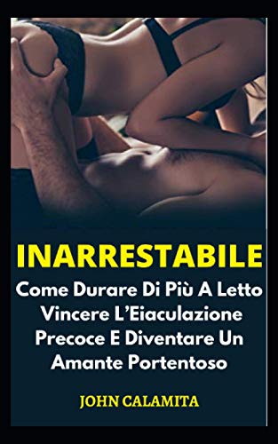 Inarrestabile: Come Durare Di Più A Letto, Vincere L’Eiaculazione Precoce E Diventare Un Amante Portentoso