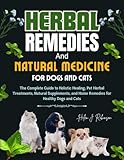 HERBAL REMEDIES AND NATURAL MEDICINE FOR DOGS AND CATS: The Complete Guide to Holistic Healing, Pet Herbal Treatments, Natural Supplements, and Home Remedies for Healthy Dogs and Cats