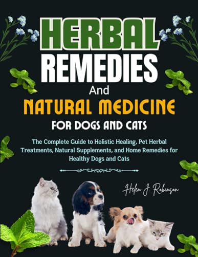 HERBAL REMEDIES AND NATURAL MEDICINE FOR DOGS AND CATS: The Complete Guide to Holistic Healing, Pet Herbal Treatments, Natural Supplements, and Home Remedies for Healthy Dogs and Cats