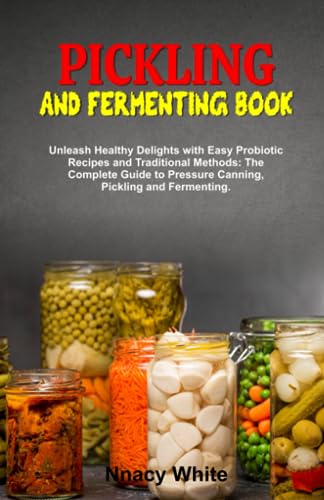 PICKLING AND FERMENTING BOOK: Unleash Healthy Delights with Easy Probiotic Recipes and Traditional Methods: The Complete Guide to Pressure Canning, Pickling and Fermenting.