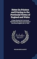 Notes On Printers and Printing in the Provincial Towns of England and Wales: A Paper Read at the First Annual Meeting of the Library Association of the United Kingdom, Oct. 3, 1878 1298872383 Book Cover