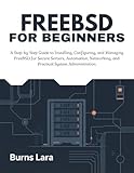 FreeBSD for Beginners: A Step-by-Step Guide to Installing, Configuring, and Managing FreeBSD for Secure Servers, Automation, Networking, and Practical System Administration