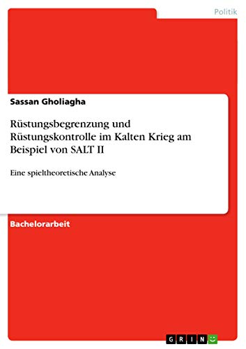 Rüstungsbegrenzung und Rüstungskontrolle im Kalten Krieg am Beispiel von SALT II: Eine spieltheoretische Analyse (German Edition)
