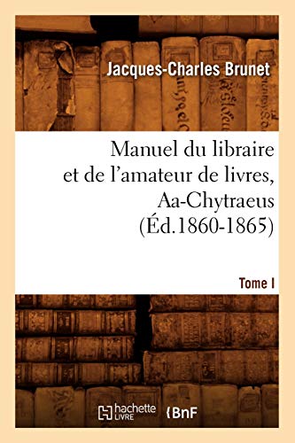 Manuel du libraire et de l'amateur de livres. Tome I, Aa-Chytraeus (Éd.1860-1865) (Generalites) (French Edition)