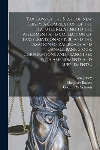 Tax Laws of the State of New Jersey. A Compilation of the Statutes Relating to the Assessment and Collection of Taxes (Revision of 1918) and the ... Franchises With Amendments and Supplements...