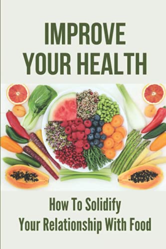 Improve Your Health: How To Solidify Your Relationship With Food: Solidify Your Good Habits For Health