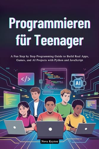 Programmieren für Teenager: Eine unterhaltsame Schritt-für-Schritt-Programmieranleitung zum Erstellen von echten Apps, Spielen und KI-Projekten mit Python und JavaScript
