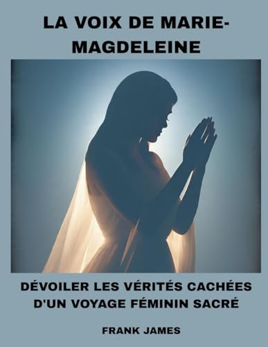 LA VOIX DE MARIE-MAGDELEINE: DEVOILER LES VERITES CACHEES D'UN VOYAGE FEMININ SACRE