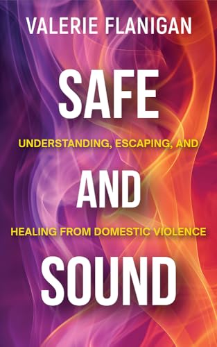 SAFE AND SOUND: Understanding, Escaping, and Healing from Domestic Violence