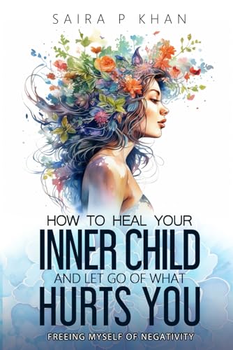 How to Heal Your Inner Child and Let Go of What Hurts You: Freeing Myself of Negativity
