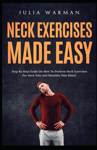 Neck Exercises Made Easy: Step By Step Guide on How to Perform Neck–Exercises for Neck Pain and Shoulder Pain Relief