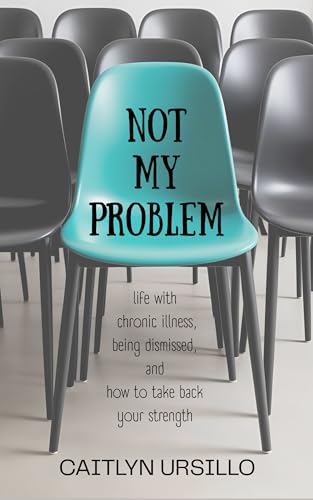 Not My Problem: Life With Chronic Illness, Being Dismissed, and How to Take Back Your Strength