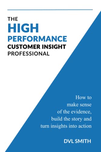 The High Performance Customer Insight Professional: How to make sense of the evidence, build the story and turn insights into action