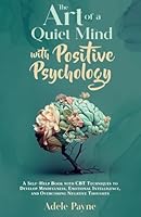 The Art of a Quiet Mind with Positive Psychology: A Self-Help Book with CBT Techniques to Develop Mindfulness, Emotional Intelligence, and Overcoming Negative Thoughts (Cbt solutions) B0DFGP5T4G Book Cover
