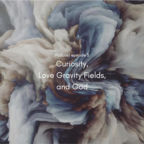#3 - Curiosity, Love Gravity Fields, and God