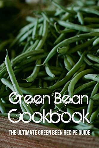 Green Bean Cookbook: The Ultimate Green Been Recipe Guide: How To...