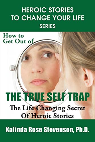 How to Get Out of the True Self Trap: The Life Changing Secret of Heroic Stories (Heroic Stories to Change Your Life Series)