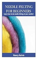 NEEDLE FELTING FOR BEGINNERS: Learn how to do needle felting at your comfort B0CRKB34MS Book Cover