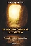 El modelo original de la Iglesia: Principios bíblicos para edificar una Iglesia...