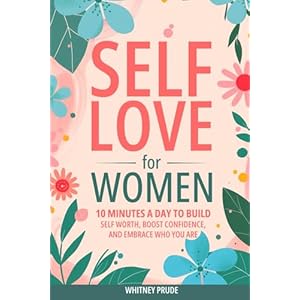 Self-Love for Women: 10 Minutes a Day to Build Self-Worth, Boost Confidence, and Embrace Who You Are Paperback – August 8, 2024
