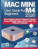 MAC MINI M4 USER GUIDE FOR BEGINNERS 2026: The Complete Starter Manual to Master Setup, Settings, Apps, and Everyday Use Without Confusion