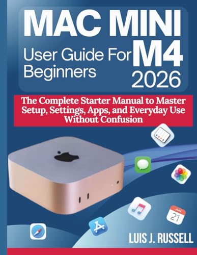 MAC MINI M4 USER GUIDE FOR BEGINNERS 2026: The Complete Starter Manual to Master Setup, Settings, Apps, and Everyday Use Without Confusion