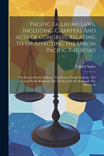 Pacific Railroad Laws, Including Charters And Acts Of Congress, Relating To Or Affecting The Union Pacific Railroad: The Kansas Pacific Railway, The ... The Northern Pacific Railroad, The Atlantic &