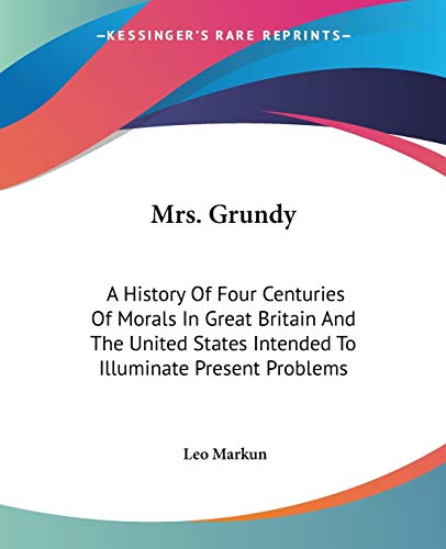 Mrs. Grundy: A History Of Four Centuries Of Morals In Great Britain And The United States Intended To Illuminate Present Problems
