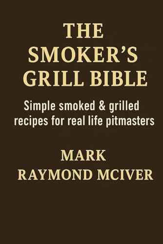 The Smoker's Grill Bible: Simple smoked & grilled recipes for real - life pitmasters