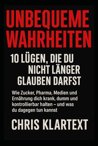 Unbequeme Wahrheiten – 10 Lügen, die du nicht länger glauben darfst: Wie Zucker, Pharma, Medien und Ernährung dich krank, dumm und kontrollierbar halten – und was du dagegen tun kannst