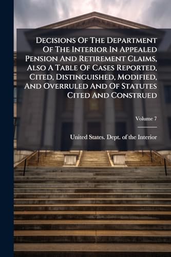 Decisions Of The Department Of The Interior In Appealed Pension And Retirement Claims, Also A Table Of Cases Reported, Cited, Distinguished, Modified, And Overruled And Of Statutes Cited And Construed; Volume 7