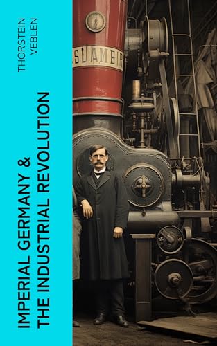Imperial Germany & the Industrial Revolution: The Economic Rise as a Fuel for Political Radicalism & The Background Origins of WW1 (English Edition)