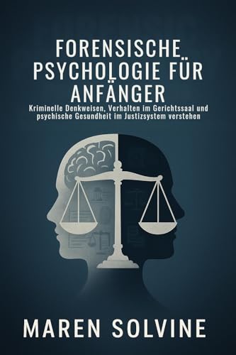 FORENSISCHE PSYCHOLOGIE FÜR ANFÄNGER: Kriminelle Denkweisen, Verhalten im Gerichtssaal und psychische Gesundheit im Justizsystem verstehen