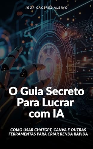 O Guia Secreto Para Lucrar com IA: Como Usar ChatGPT, Canva e Outras Ferramentas para Criar Renda Rápida
