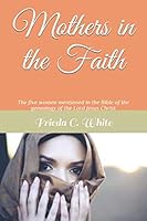 Mothers in the Faith : The Five Women Mentioned in the Bible of the Genealogy of the Lord Jesus Christ 1087095972 Book Cover