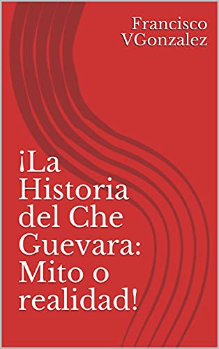 ¡La Historia del Che Guevara: Mito o realidad! (Spanish Edition)