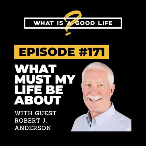 What is a Good Life? #171 - What Must My Life Be About with Robert J. Anderson