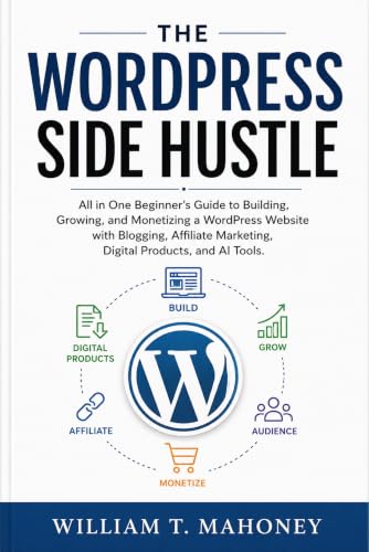 The Wordpress Side Hustle: All in One Beginner’s Guide to Building, Growing, and Monetizing a WordPress Website with Blogging, Affiliate Marketing, Digital Products, and AI Tools